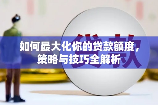 夹江如何最大化你的贷款额度，策略与技巧全解析