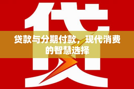 夹江贷款与分期付款，现代消费的智慧选择